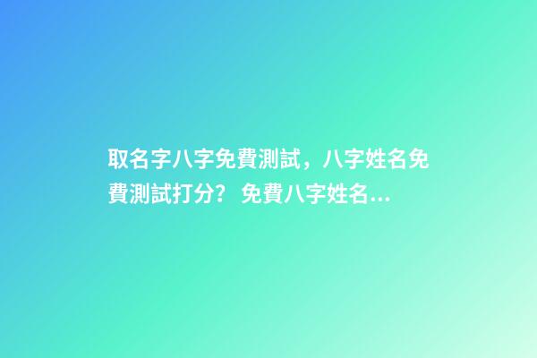 取名字八字免費測試，八字姓名免費測試打分？ 免費八字姓名測試打分，免費姓名測試打分